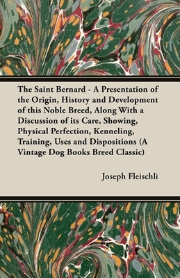 The Saint Bernard - A Presentation of the Origin, History and Development of this Noble Breed, Along With a Discussion of its Care, Showing, Physical by Fleischli, Joseph H.