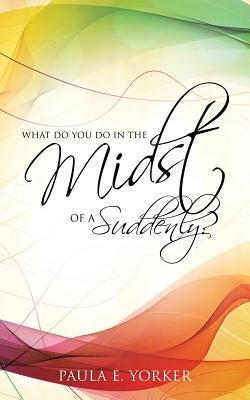 What Do You Do in the Midst of a Suddenly? by Yorker, Paula E.