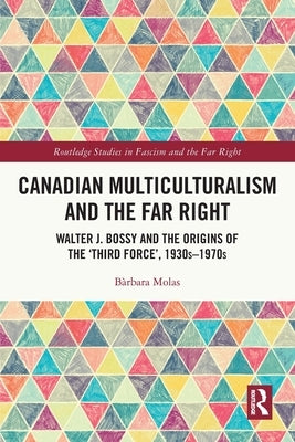 Canadian Multiculturalism and the Far Right: Walter J. Bossy and the Origins of the 'Third Force', 1930s-1970s by Molas, B?rbara