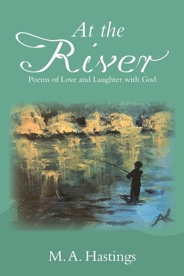 At the River: Poems of Love and Laughter with God by Hastings, M. A.