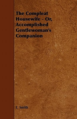 The Compleat Housewife - Or, Accomplished Gentlewoman's Companion by Smith, E.