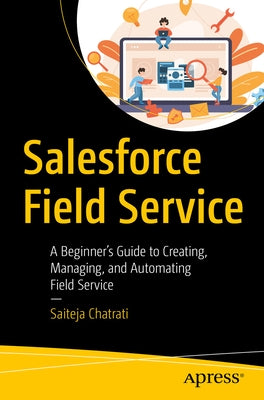 Salesforce Field Service: A Beginner's Guide to Creating, Managing, and Automating Field Service by Chatrati, Saiteja