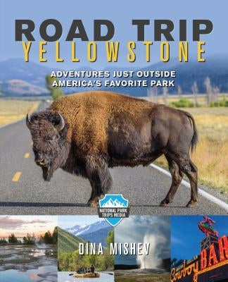 Road Trip Yellowstone: Adventures Just Outside America's Favorite Park by Mishev, Dina