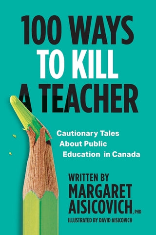 100 Ways to Kill a Teacher: Cautionary Tales About Public Education in Canada by Aisicovich, Margaret