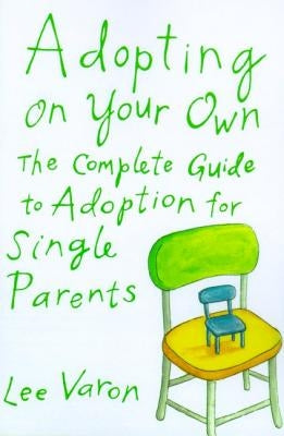 Adopting on Your Own: The Complete Guide to Adoption for Single Parents by Varon, Lee