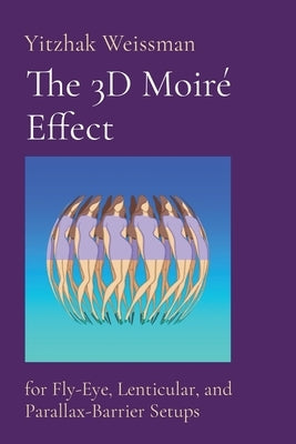 The 3D Moiré Effect: for Fly-Eye, Lenticular, and Parallax-Barrier Setups by Weissman, Yitzhak