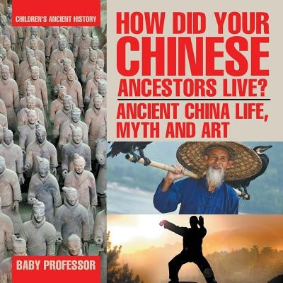 How Did Your Chinese Ancestors Live? Ancient China Life, Myth and Art Children's Ancient History by Baby Professor