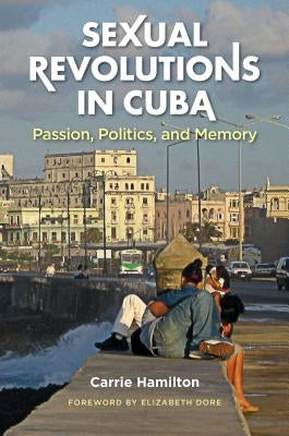 Sexual Revolutions in Cuba: Passion, Politics, and Memory by Hamilton, Carrie