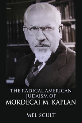 The Radical American Judaism of Mordecai M. Kaplan by Scult, Mel