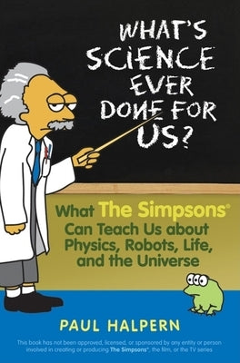 What's Science Ever Done for Us: What the Simpsons Can Teach Us about Physics, Robots, Life, and the Universe by Halpern, Paul