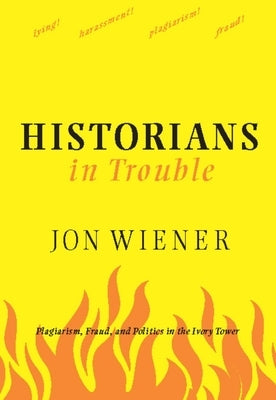 Historians in Trouble: Plagiarism, Fraud, and Politics in the Ivory Tower by Wiener, Jon