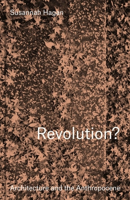 Revolution? Architecture and the Anthropocene by Hagan, Susannah