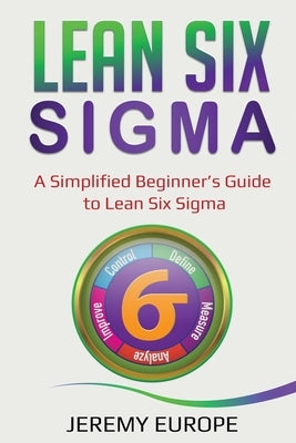 Lean Six Sigma: A Simplified Beginner's Guide to Lean Six Sigma by Europe, Jeremy