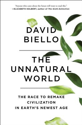 The Unnatural World: The Race to Remake Civilization in Earth's Newest Age by Biello, David