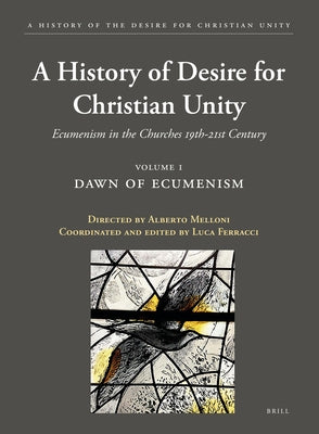 A History of the Desire for Christian Unity, Volume 1: Dawn of Ecumenism by Ferracci, Luca