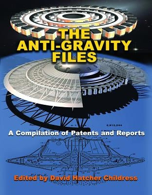 The Anti-Gravity Files: A Compilation of Patents and Reports by Childress, David Hatcher