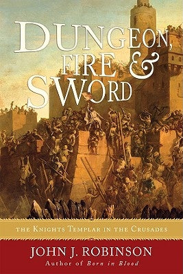 Dungeon, Fire and Sword: The Knights Templar in the Crusades by Robinson, John J.