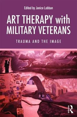 Art Therapy with Military Veterans: Trauma and the Image by Lobban, Janice