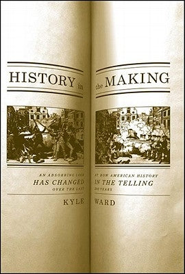 History in the Making: An Absorbing Look at How American History Has Changed in the Telling Over the Last 200 Years by Ward, Kyle