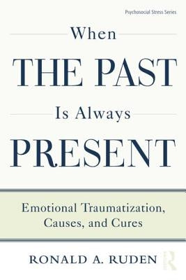 When the Past Is Always Present: Emotional Traumatization, Causes, and Cures by Ruden, Ronald A.