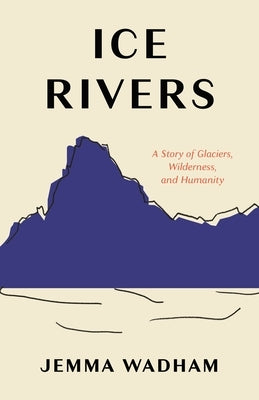 Ice Rivers: A Story of Glaciers, Wilderness, and Humanity by Wadham, Jemma