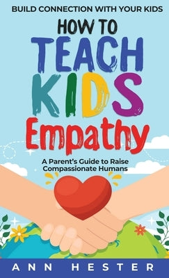 How to Teach Kids Empathy: A Parent's Guide to Raise Compassionate Humans; Build Connection with Your Kids by Hester, Ann