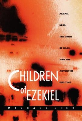 Children of Ezekiel: Aliens, Ufos, the Crisis of Race, and the Advent of End Time by Lieb, Michael