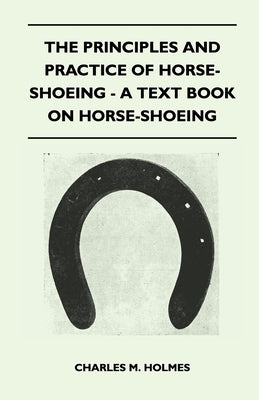 The Principles and Practice of Horse-Shoeing - A Text Book on Horse-Shoeing by Holmes, Charles M.