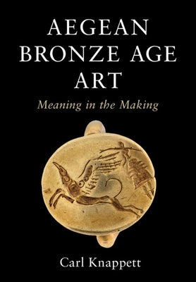 Aegean Bronze Age Art: Meaning in the Making by Knappett, Carl