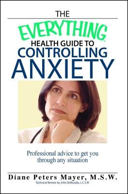 The Everything Health Guide to Controlling Anxiety Book: Professional Advice to Get You Through Any Situation by Mayer, Diane Peters