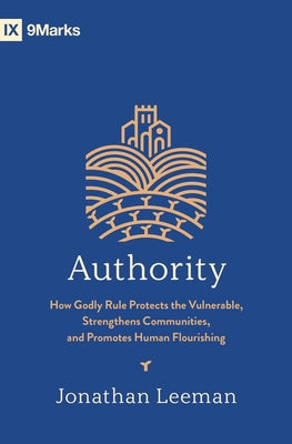 Authority: How Godly Rule Protects the Vulnerable, Strengthens Communities, and Promotes Human Flourishing by Leeman, Jonathan