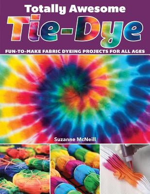 Totally Awesome Tie-Dye: Fun-To-Make Fabric Dyeing Projects for All Ages by McNeill, Suzanne