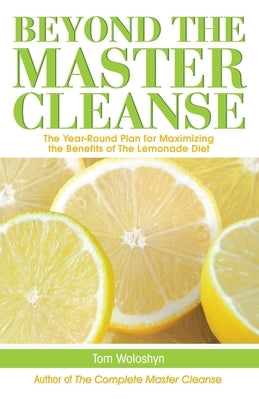 Beyond the Master Cleanse: The Year-Round Plan for Maximizing the Benefits of the Lemonade Diet by Woloshyn, Tom