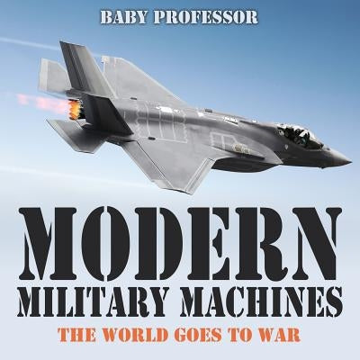 Modern Military Machines: The World Goes to War by Baby Professor