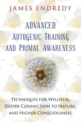 Advanced Autogenic Training and Primal Awareness: Techniques for Wellness, Deeper Connection to Nature, and Higher Consciousness by Endredy, James