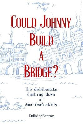 Could Johnny Build a Bridge?: The deliberate dumbing down of America's kids by Farrar, Jillian