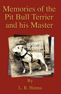 Memories of the Pit Bull Terrier and His Master (History of Fighting Dogs Series) by Hanna, L. B.