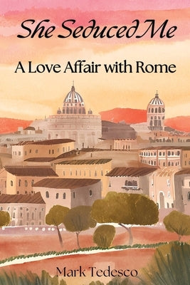 She Seduced Me: A Love Affair with Rome by Tedesco, Mark