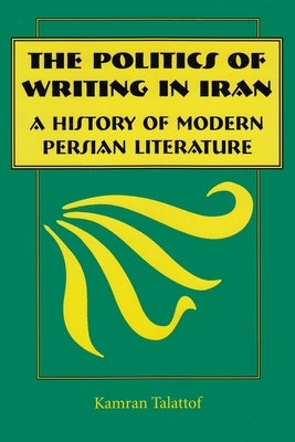 The Politics of Writing in Iran: A History of Modern Persian Literature by Talattof, Kamran