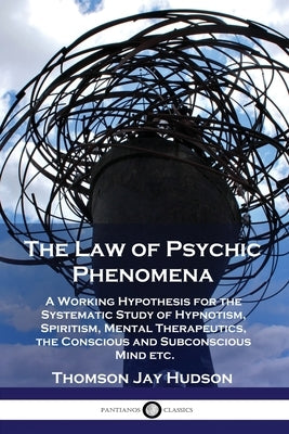 The Law of Psychic Phenomena: A Working Hypothesis for the Systematic Study of Hypnotism, Spiritism, Mental Therapeutics, the Conscious and Subconsc by Hudson, Thomas Jay