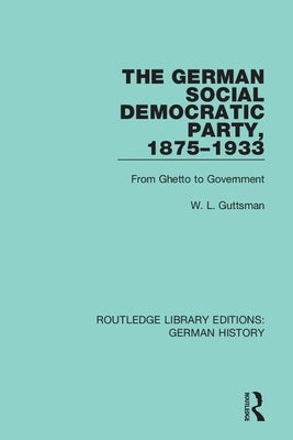 The German Social Democratic Party, 1875-1933: From Ghetto to Government by Guttsman, W. L.