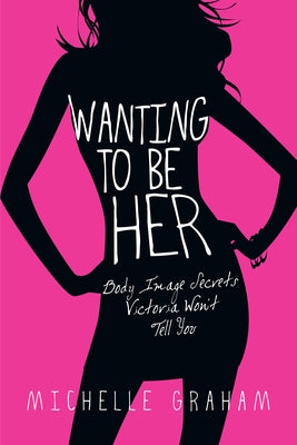 Wanting to Be Her: Body Image Secrets Victoria Won't Tell You by Graham, Michelle