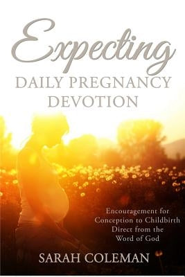 Expecting Daily Pregnancy Devotion: Encouragement for Conception to Childbirth Direct From The Word Of God by Coleman, Sarah