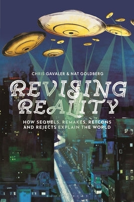 Revising Reality: How Sequels, Remakes, Retcons, and Rejects Explain the World by Gavaler, Chris