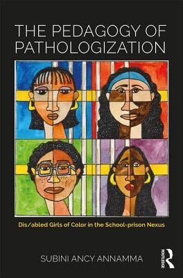 The Pedagogy of Pathologization: Dis/abled Girls of Color in the School-prison Nexus by Annamma, Subini Ancy