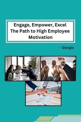 Engage, Empower, Excel The Path to High Employee Motivation by Giorgio