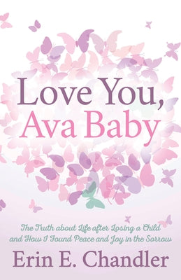 Love You, Ava Baby: The Truth about Life After Losing a Child and How I Found Peace and Joy in the Sorrow by Chandler, Erin E.