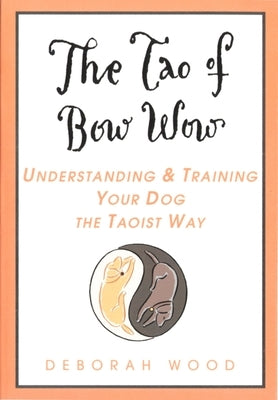 The Tao of Bow Wow: Understanding and Training Your Dog the Taoist Way by Wood, Deborah