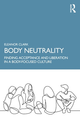 Body Neutrality: Finding Acceptance and Liberation in a Body-Focused Culture by Clark, Eleanor