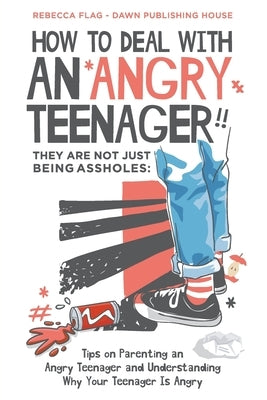 How To Deal With an Angry Teenager! They Are Not Just Being Assholes: Tips on Parenting an Angry Teenager and Understanding Why Your Teenager Is Angry by Flag, Rebecca